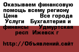 Оказываем финансовую помощь всему региону › Цена ­ 1 111 - Все города Услуги » Бухгалтерия и финансы   . Удмуртская респ.,Ижевск г.